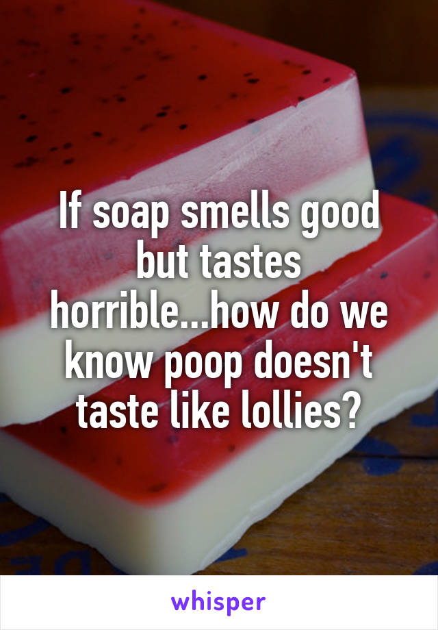 If soap smells good but tastes horrible...how do we know poop doesn't taste like lollies?