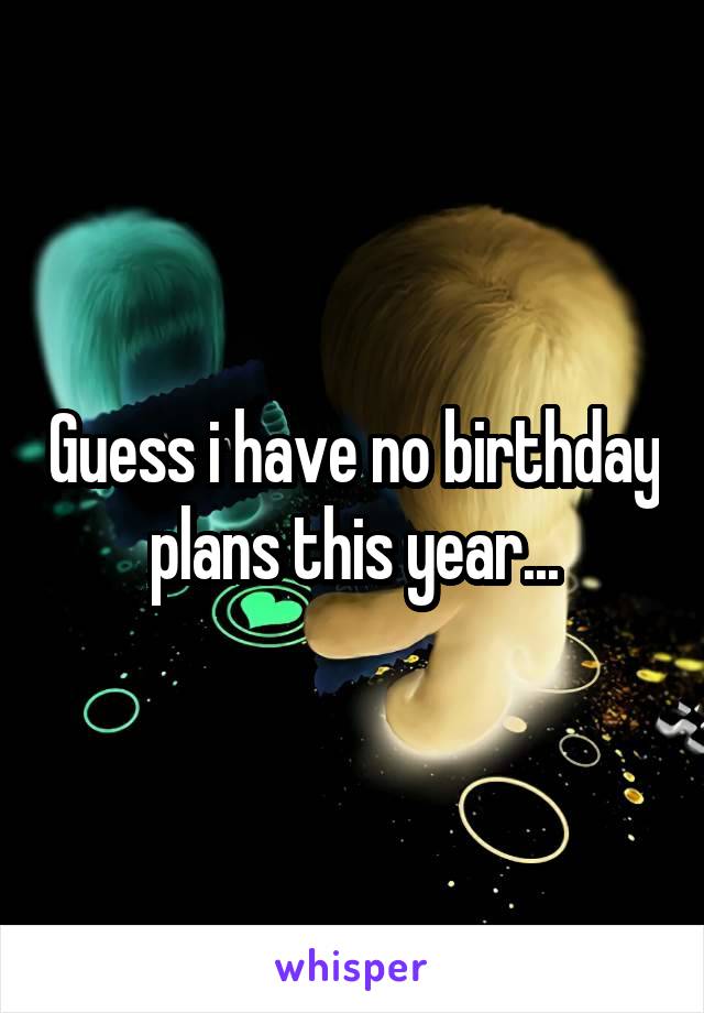 Guess i have no birthday plans this year...