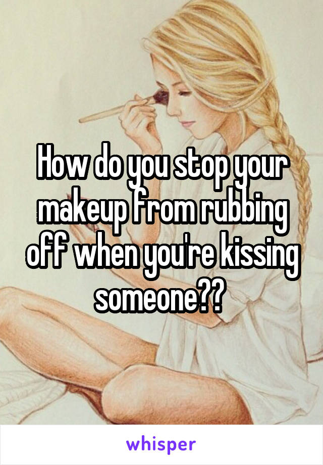 How do you stop your makeup from rubbing off when you're kissing someone?? 