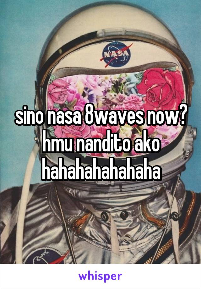 sino nasa 8waves now? hmu nandito ako hahahahahahaha