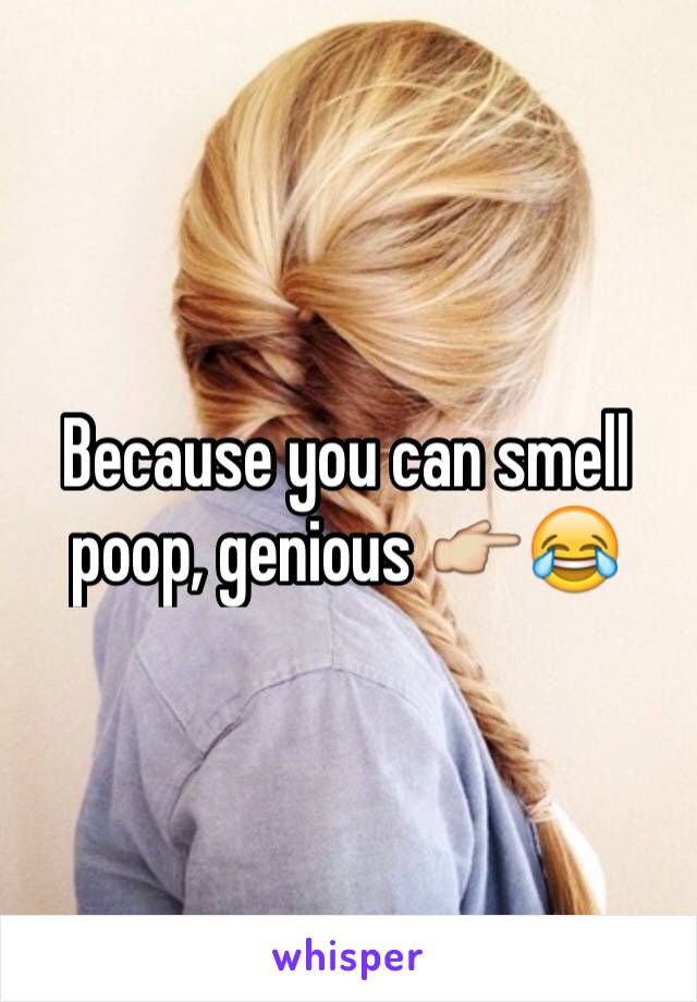 Because you can smell poop, genious 👉😂