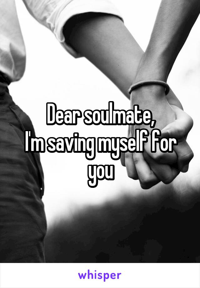 Dear soulmate,
I'm saving myself for you