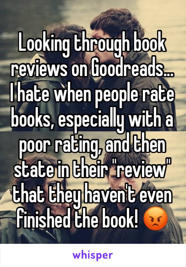 Looking through book reviews on Goodreads...
I hate when people rate books, especially with a poor rating, and then state in their "review" that they haven't even finished the book! 😡