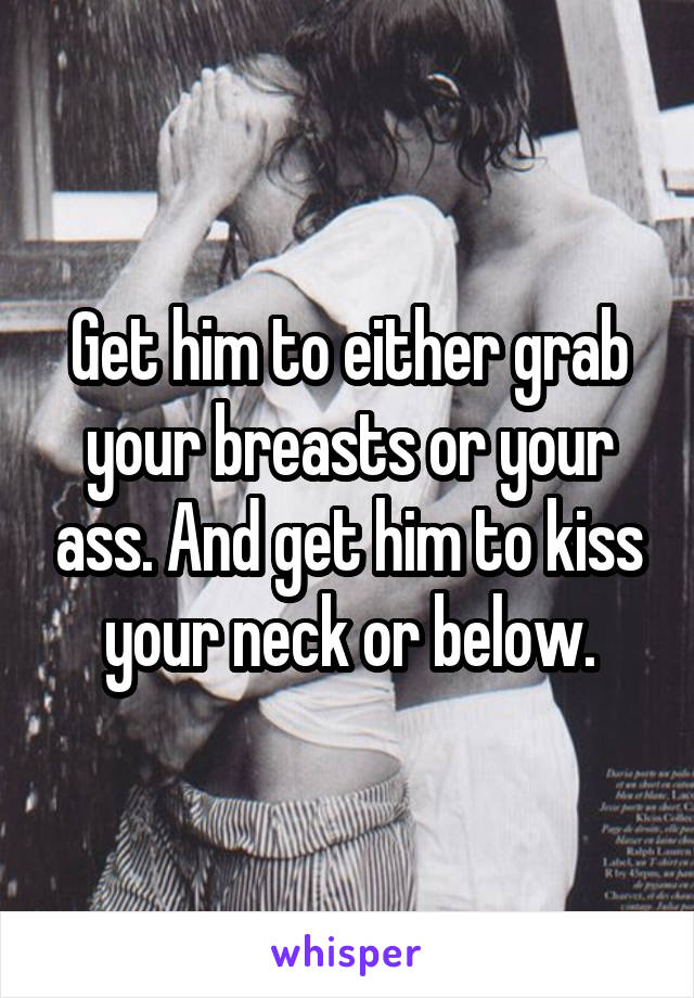 Get him to either grab your breasts or your ass. And get him to kiss your neck or below.