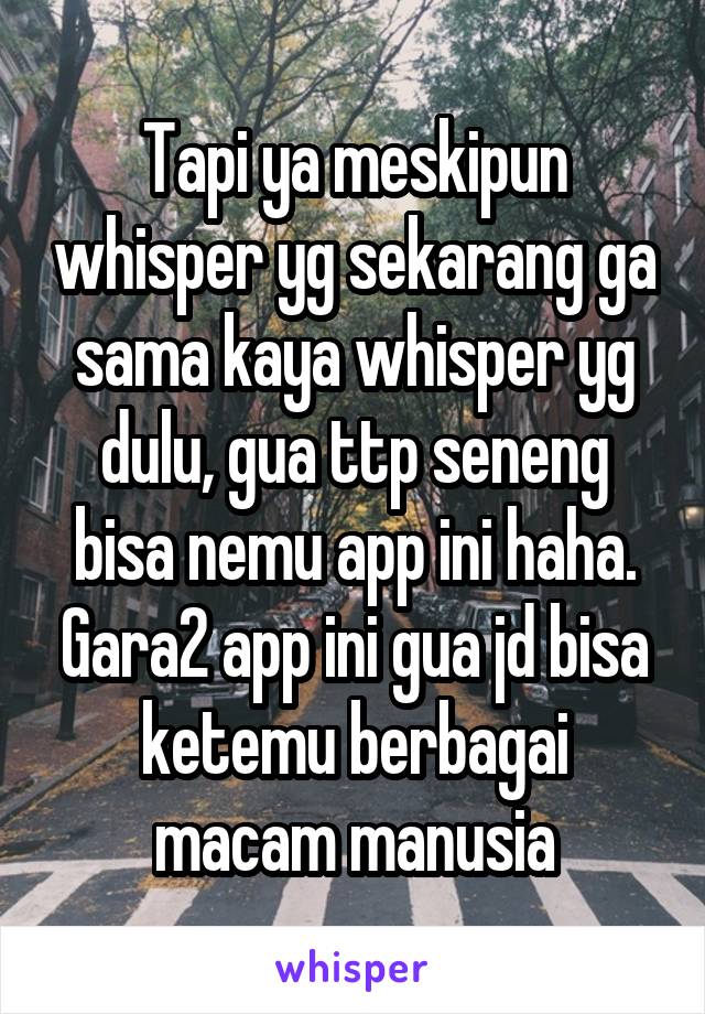 Tapi ya meskipun whisper yg sekarang ga sama kaya whisper yg dulu, gua ttp seneng bisa nemu app ini haha. Gara2 app ini gua jd bisa ketemu berbagai macam manusia