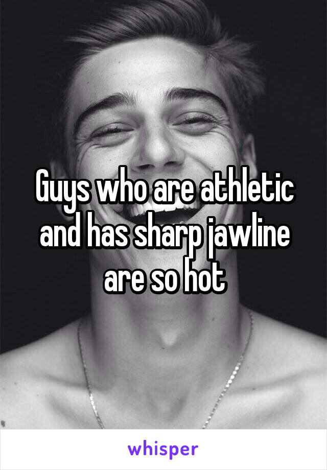 Guys who are athletic and has sharp jawline are so hot