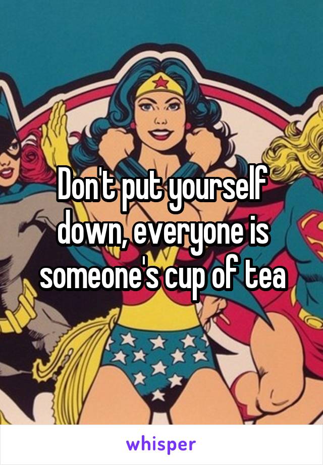 Don't put yourself down, everyone is someone's cup of tea