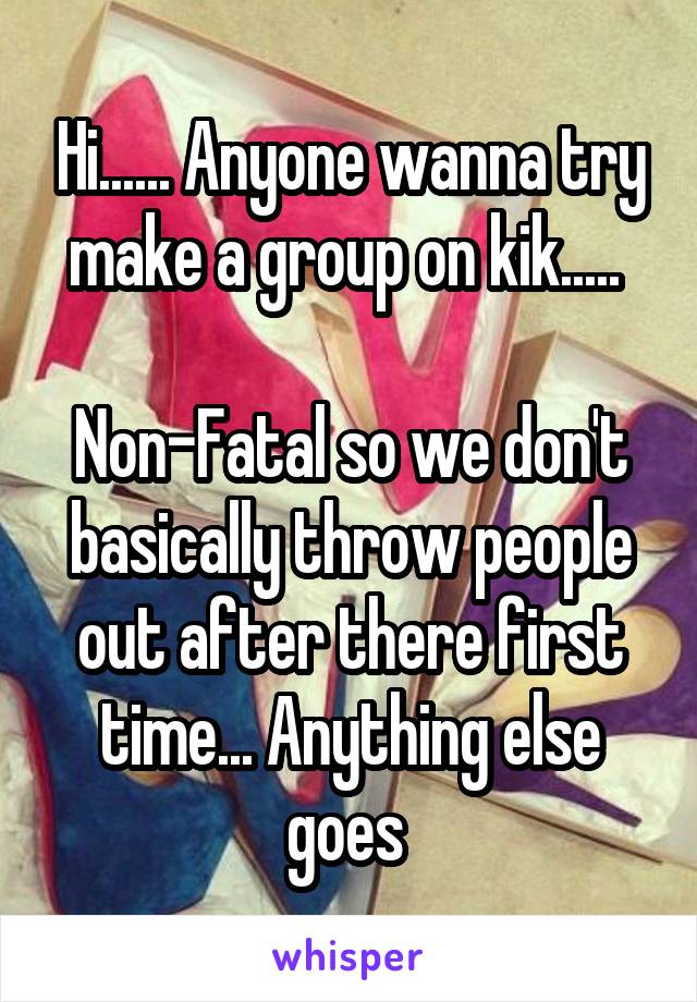 Hi...... Anyone wanna try make a group on kik..... 

Non-Fatal so we don't basically throw people out after there first time... Anything else goes 