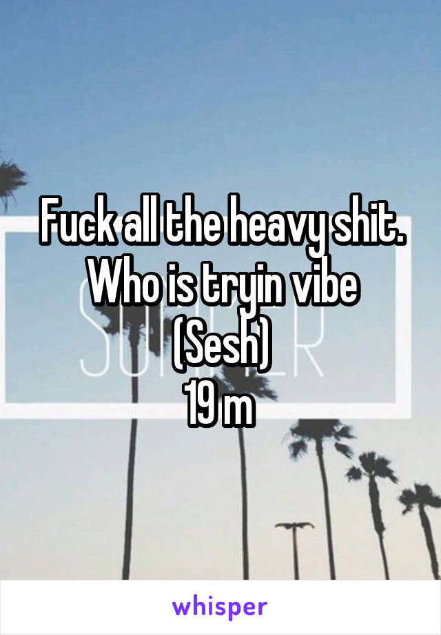 Fuck all the heavy shit. Who is tryin vibe
(Sesh)
19 m 