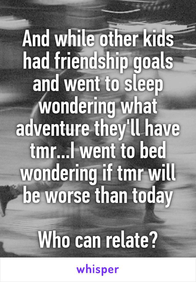 And while other kids had friendship goals and went to sleep wondering what adventure they'll have tmr...I went to bed wondering if tmr will be worse than today

Who can relate?