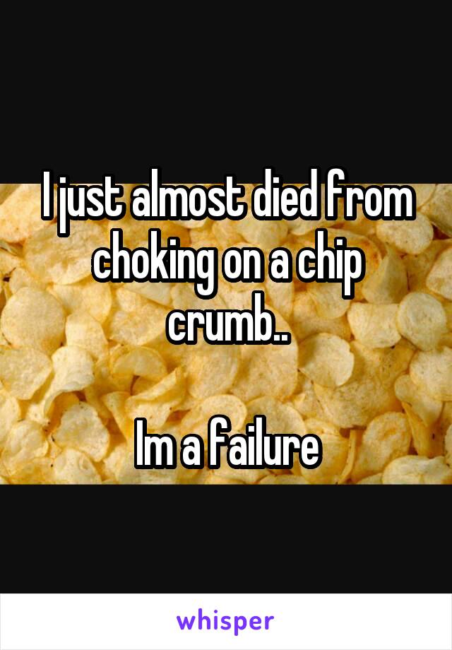 I just almost died from choking on a chip crumb..

Im a failure