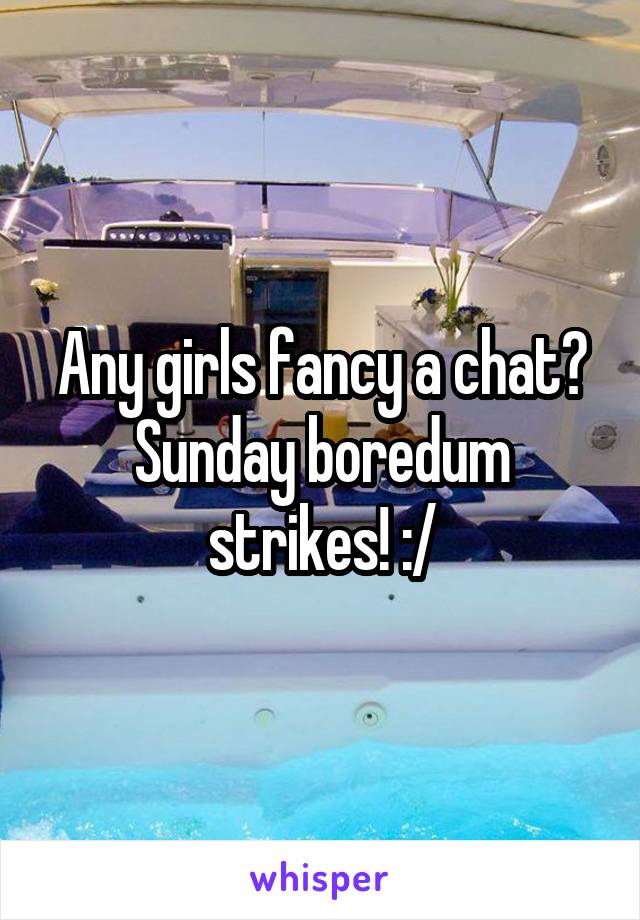 Any girls fancy a chat? Sunday boredum strikes! :/