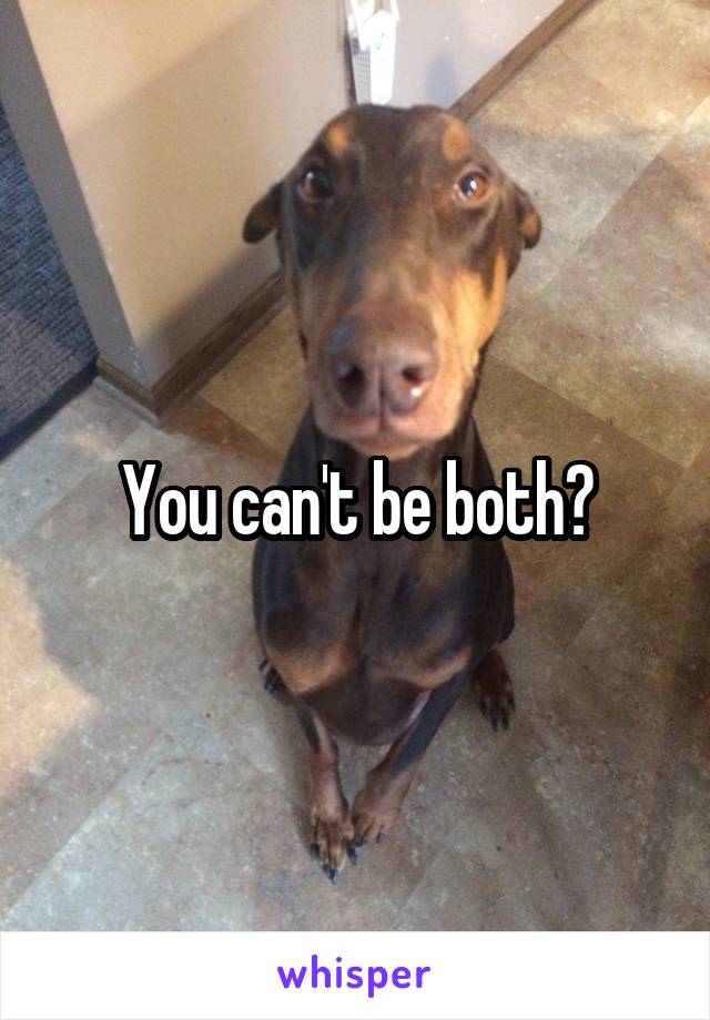 You can't be both?