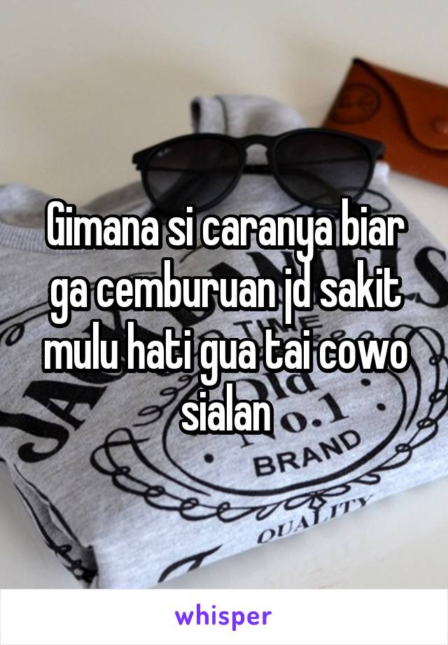 Gimana si caranya biar ga cemburuan jd sakit mulu hati gua tai cowo sialan