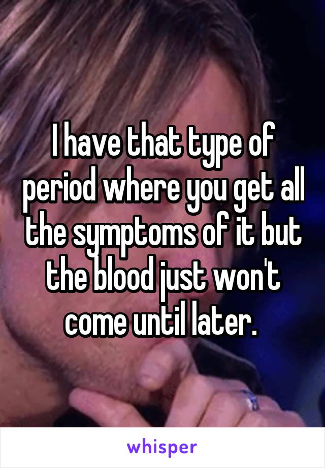 I have that type of period where you get all the symptoms of it but the blood just won't come until later. 