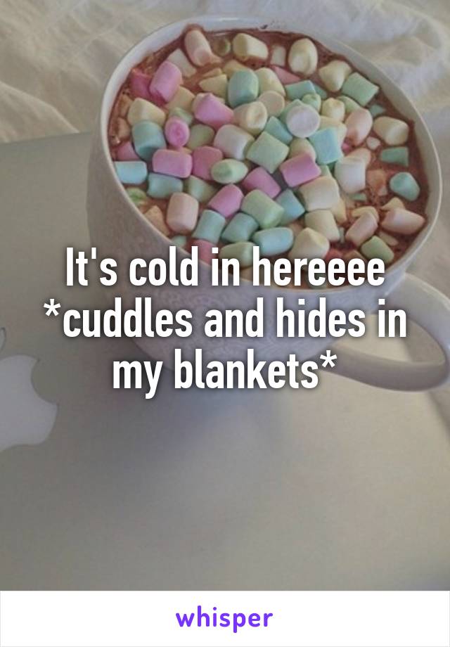 It's cold in hereeee *cuddles and hides in my blankets*