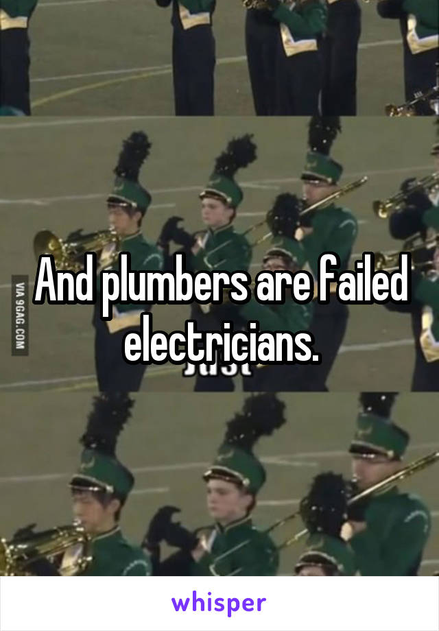 And plumbers are failed electricians.