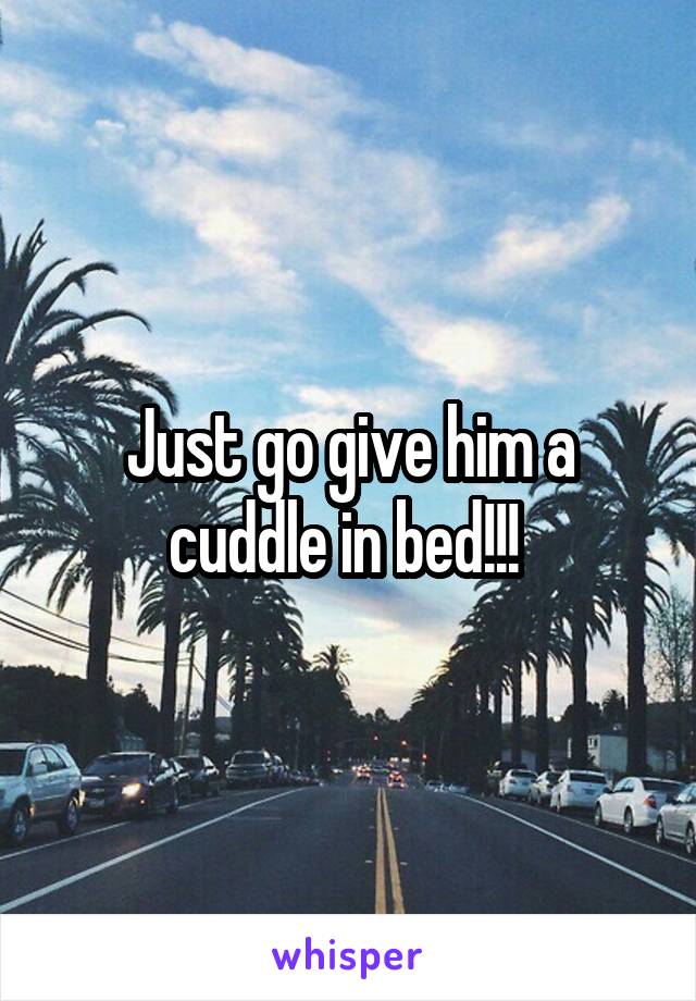 Just go give him a cuddle in bed!!! 