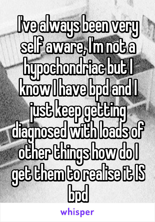 I've always been very self aware, I'm not a hypochondriac but I know I have bpd and I just keep getting diagnosed with loads of other things how do I get them to realise it IS bpd