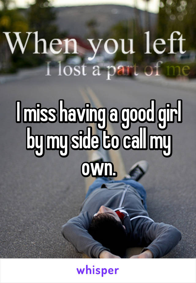 I miss having a good girl by my side to call my own.