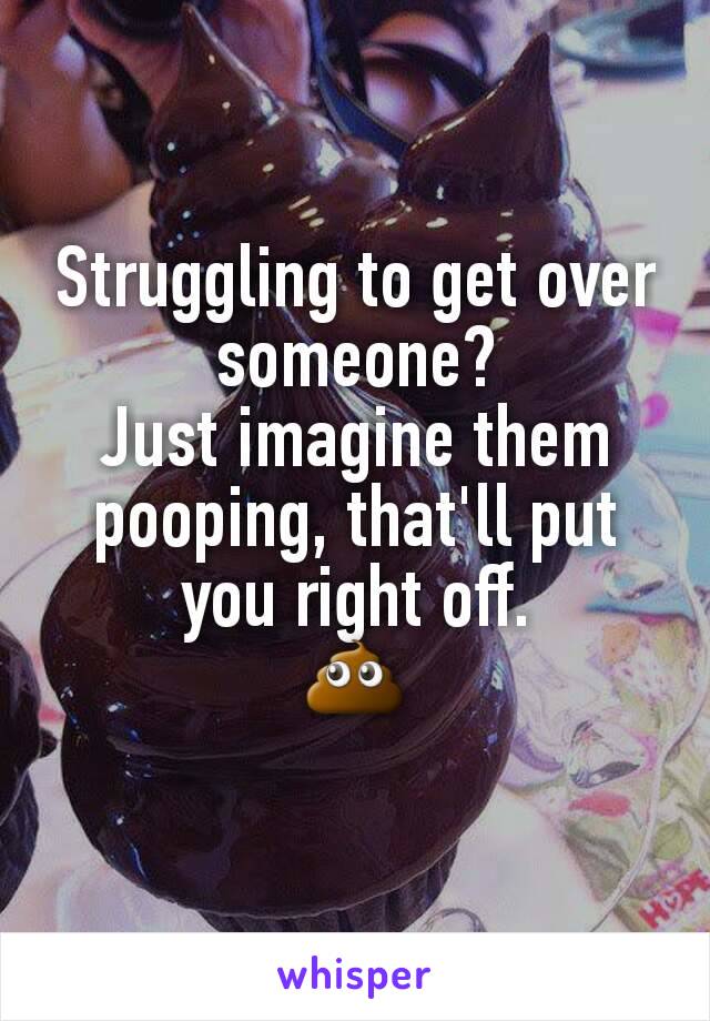 Struggling to get over someone?
Just imagine them pooping, that'll put you right off.
💩