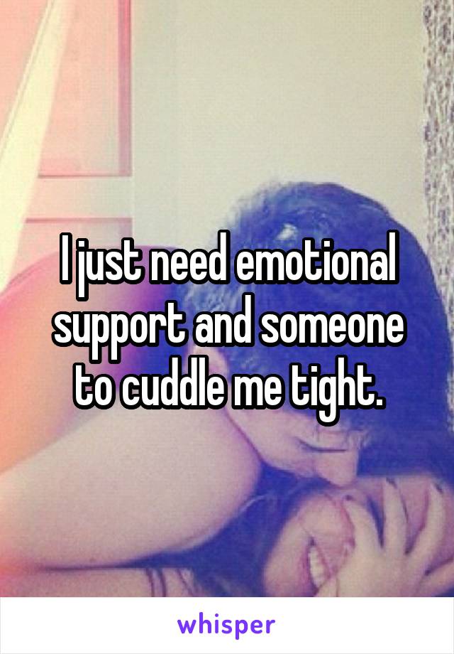 I just need emotional support and someone to cuddle me tight.