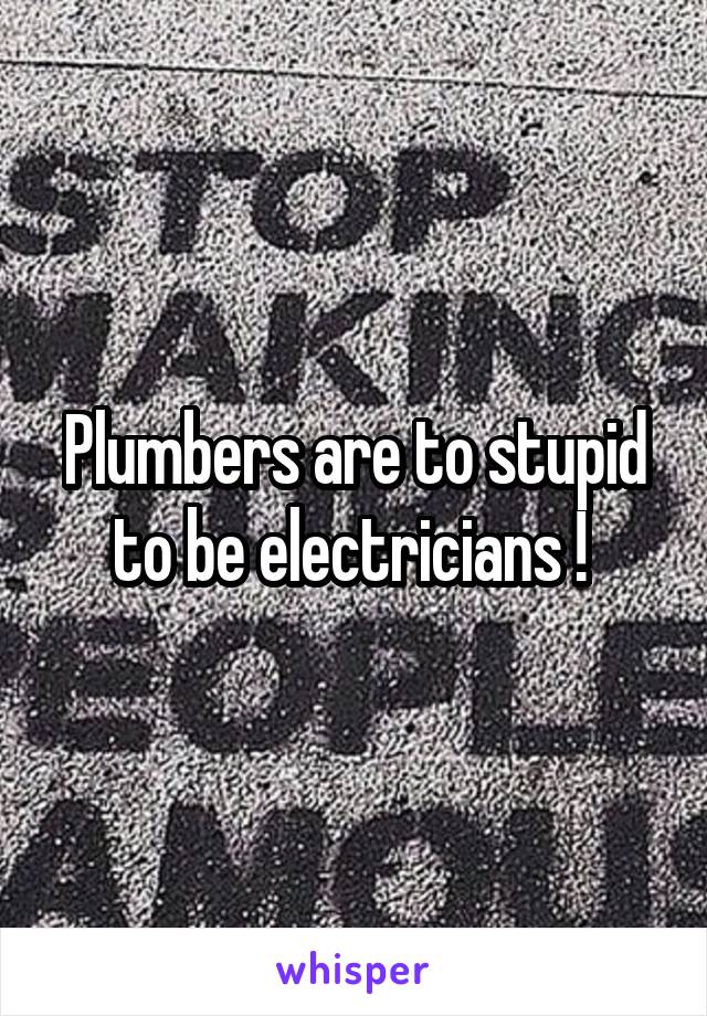 Plumbers are to stupid to be electricians ! 