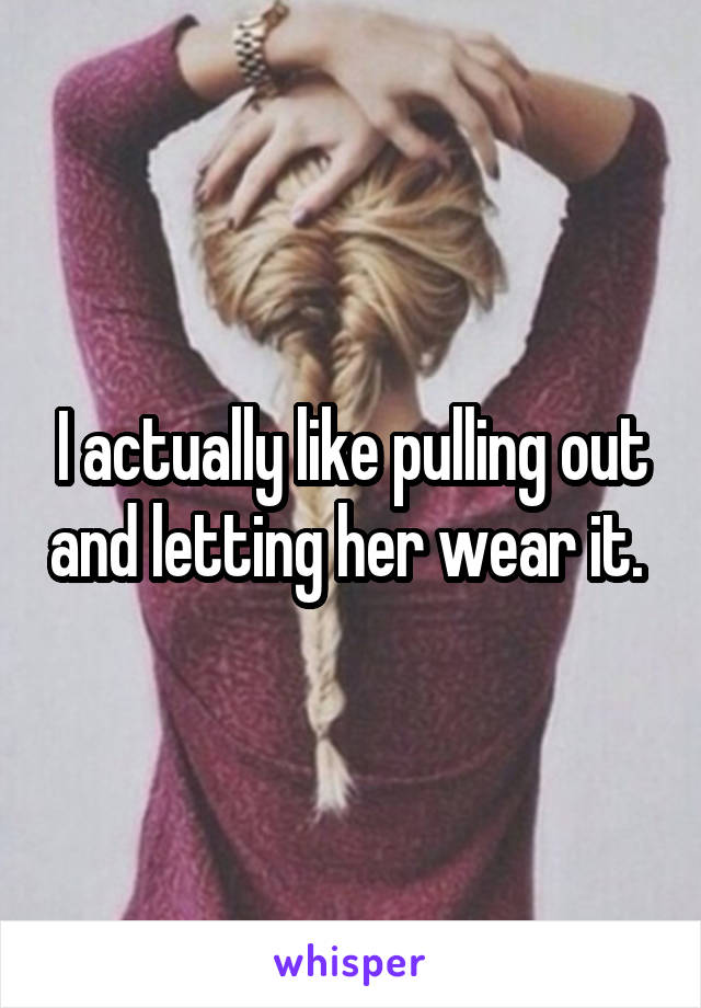 I actually like pulling out and letting her wear it. 