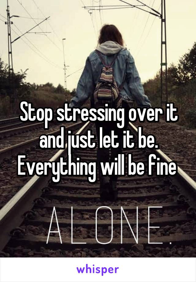 Stop stressing over it and just let it be. Everything will be fine 