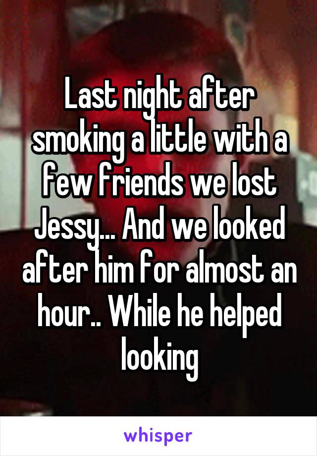 Last night after smoking a little with a few friends we lost Jessy... And we looked after him for almost an hour.. While he helped looking