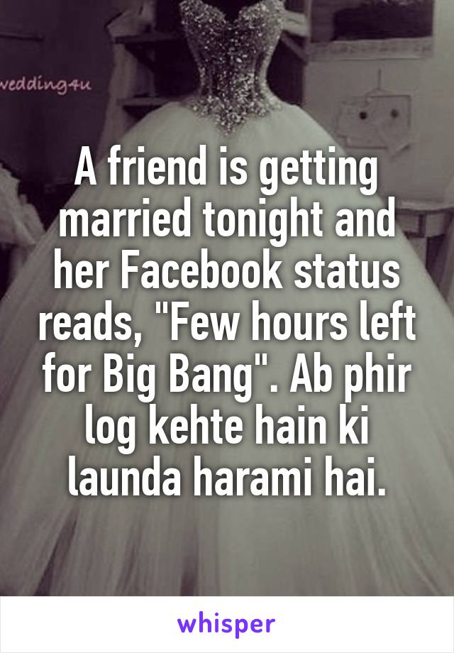 A friend is getting married tonight and her Facebook status reads, "Few hours left for Big Bang". Ab phir log kehte hain ki launda harami hai.