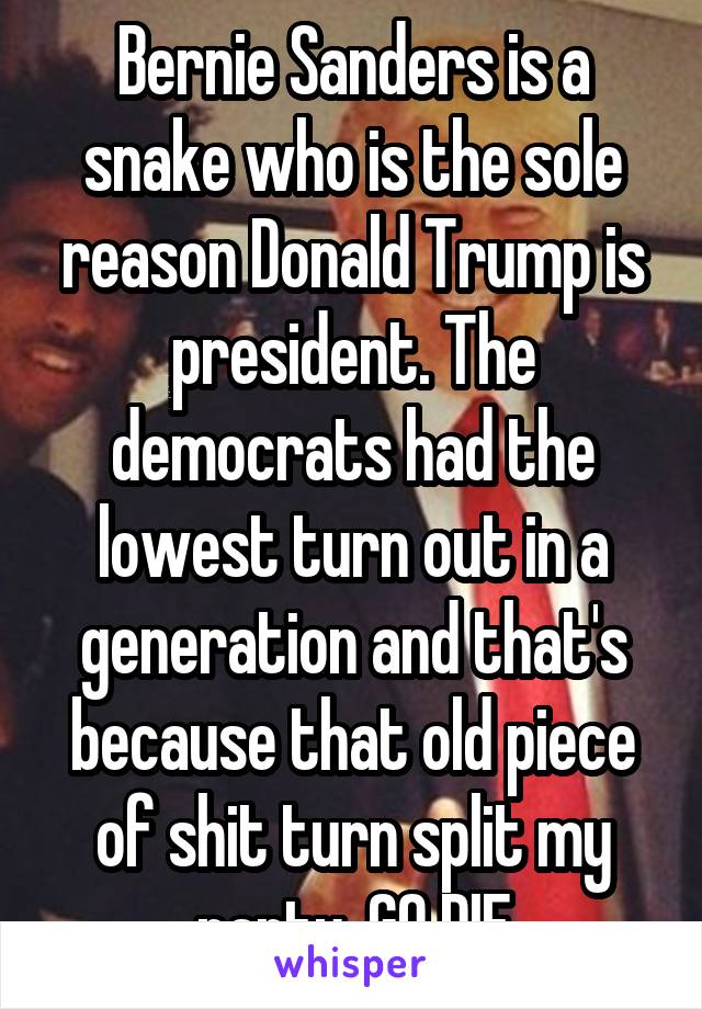 Bernie Sanders is a snake who is the sole reason Donald Trump is president. The democrats had the lowest turn out in a generation and that's because that old piece of shit turn split my party. GO DIE