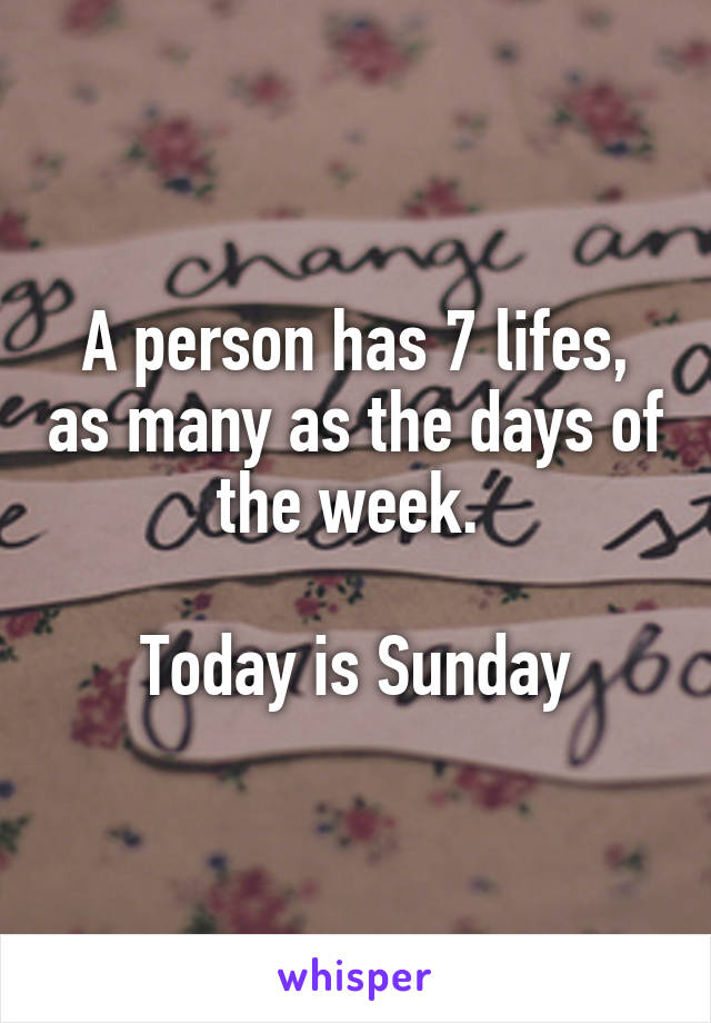 A person has 7 lifes, as many as the days of the week. 

Today is Sunday