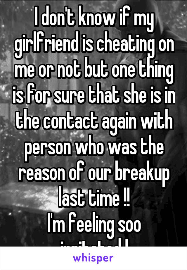 I don't know if my girlfriend is cheating on me or not but one thing is for sure that she is in the contact again with person who was the reason of our breakup last time !!
I'm feeling soo irritated !