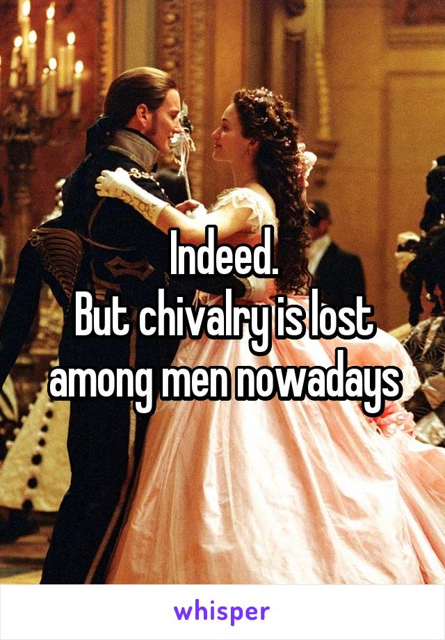 Indeed.
But chivalry is lost among men nowadays