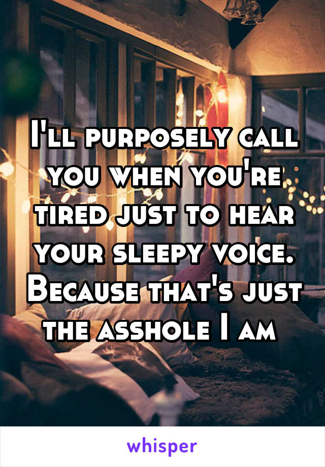 I'll purposely call you when you're tired just to hear your sleepy voice. Because that's just the asshole I am 