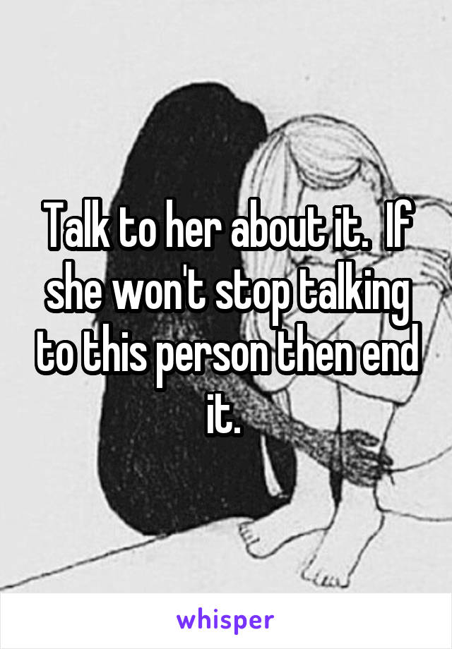 Talk to her about it.  If she won't stop talking to this person then end it. 