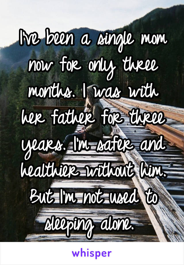 I've been a single mom now for only three months. I was with her father for three years. I'm safer and healthier without him. But I'm not used to sleeping alone. 