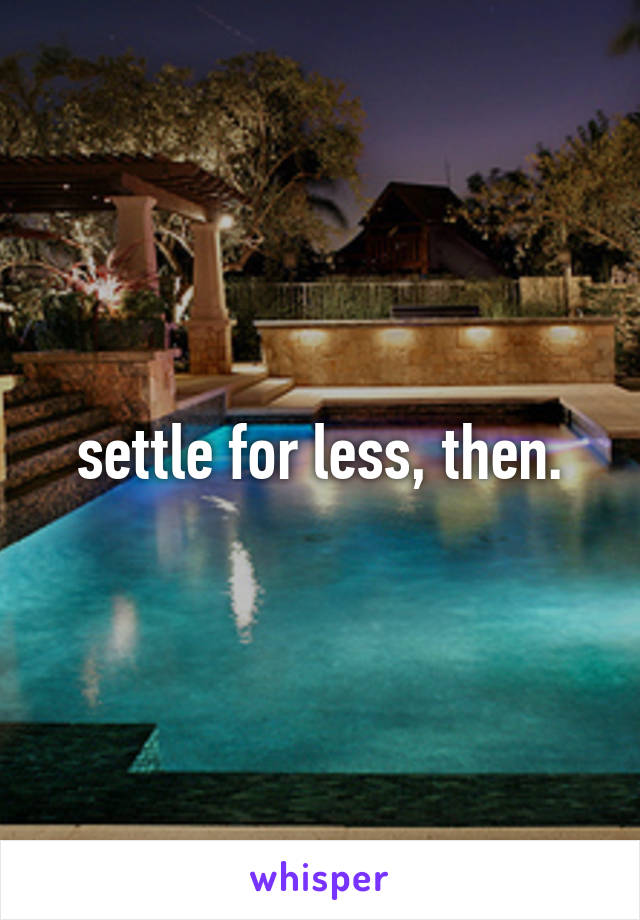 settle for less, then.