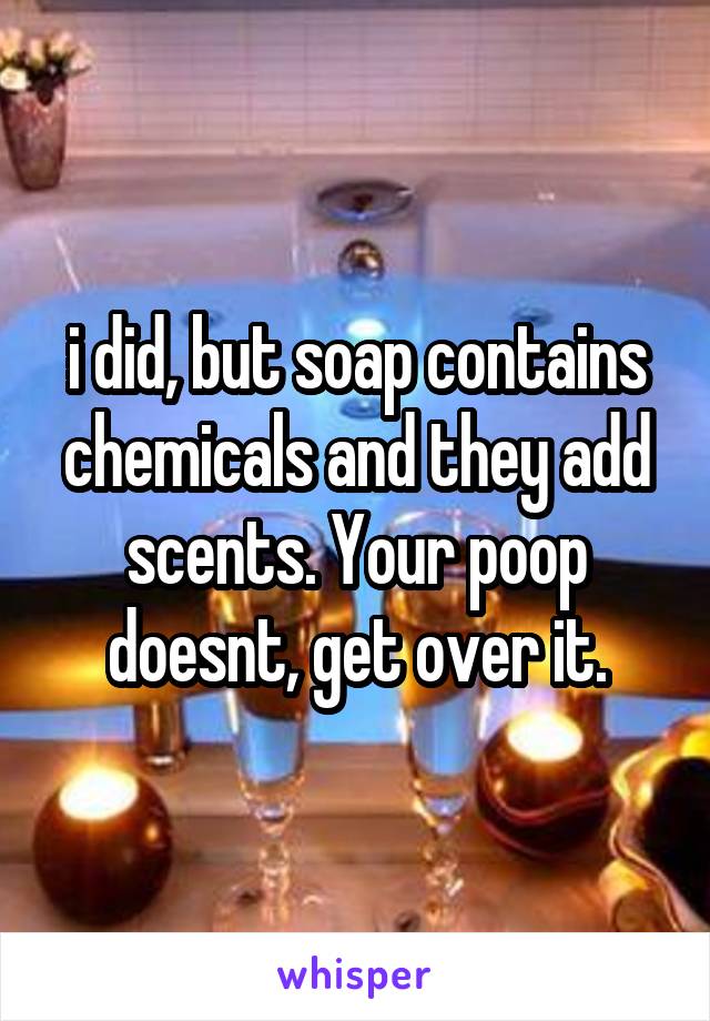 i did, but soap contains chemicals and they add scents. Your poop doesnt, get over it.