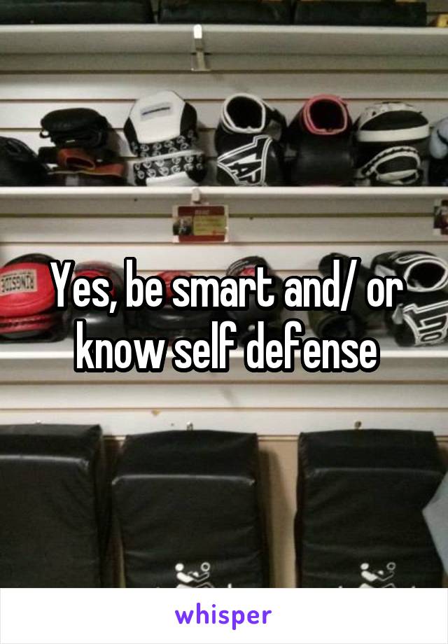 Yes, be smart and/ or know self defense