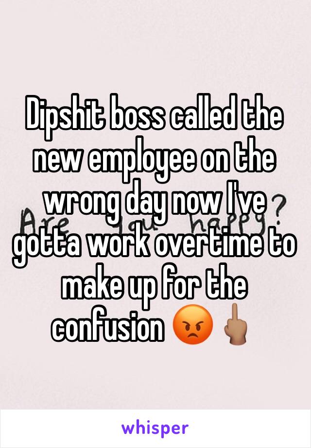 Dipshit boss called the new employee on the wrong day now I've gotta work overtime to make up for the confusion 😡🖕🏽