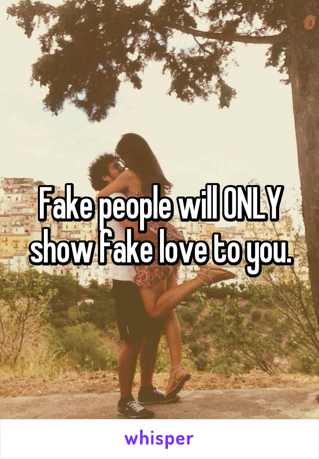 Fake people will ONLY show fake love to you.