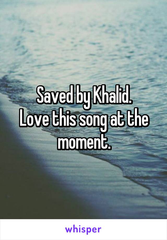 Saved by Khalid.
Love this song at the moment.