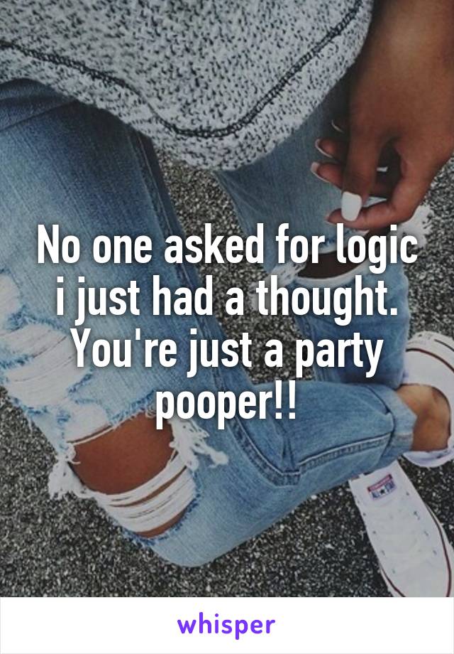 No one asked for logic i just had a thought.
You're just a party pooper!!