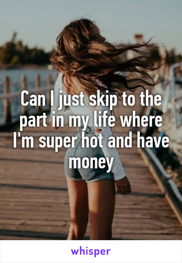 Can I just skip to the part in my life where I'm super hot and have money