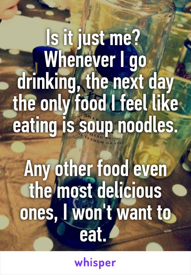 Is it just me? 
Whenever I go drinking, the next day the only food I feel like eating is soup noodles. 
Any other food even the most delicious ones, I won't want to eat. 