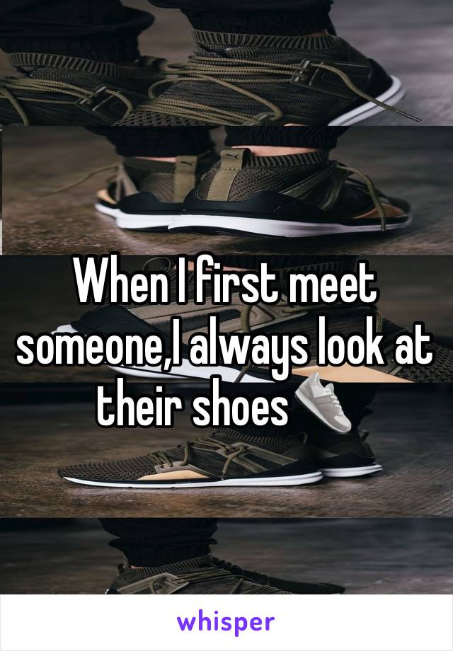 When I first meet someone,I always look at their shoes👟