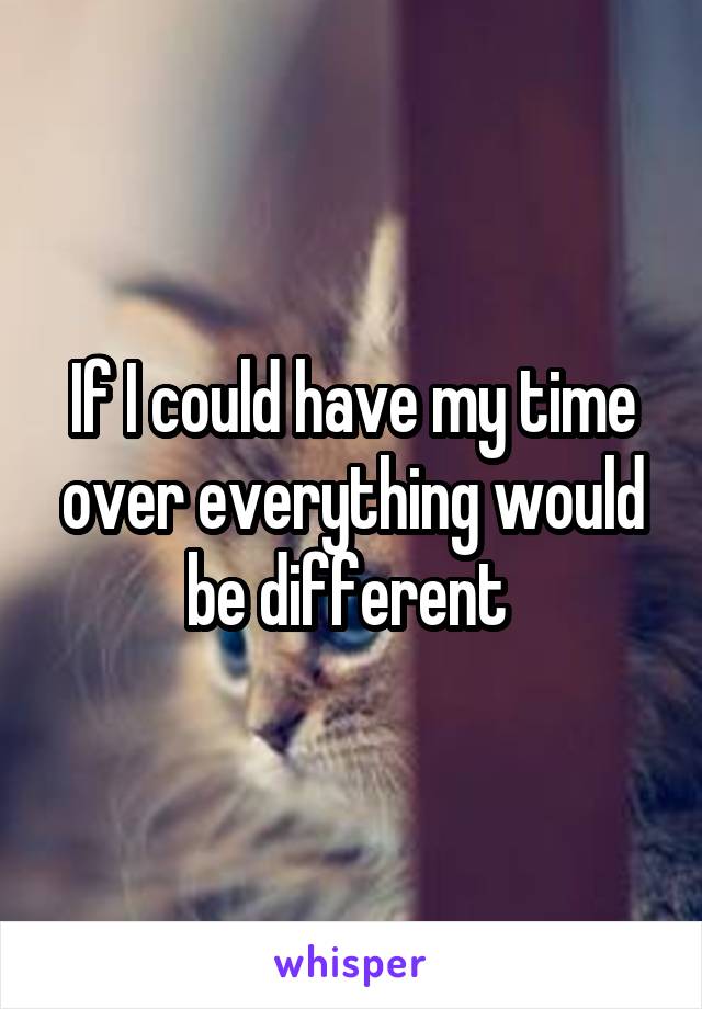 If I could have my time over everything would be different 