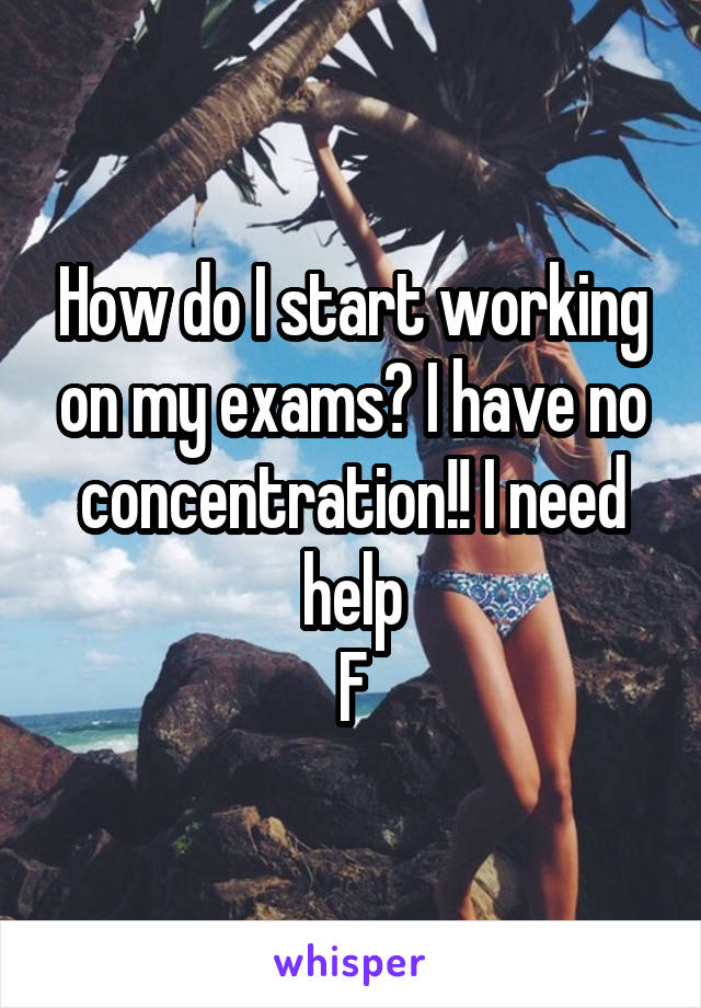 How do I start working on my exams? I have no concentration!! I need help
F